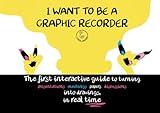 I WANT TO BE A GRAPHIC RECORDER: The first interactive guide to turning presentations, meetings, papers, discussions, into drawings, in real time