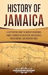 History of Jamaica: A Captivating Guide to Ancient Indigenous Tribes, Spanish Colonization, British Rule, Independence, and Modern Times