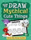 How to Draw Mythical Cute Things: An Enchanting Guide to Drawing Kawaii-Style Mythical Creatures and Legends (How to Draw Magical Adventures Activity Books)