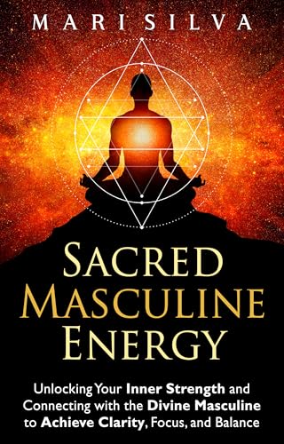 Sacred Masculine Energy: Unlocking Your Inner Strength and Connecting with the Divine Masculine to Achieve Clarity, Focus, and Balance