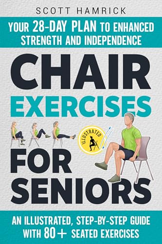 Chair Exercises for Seniors: Your 28-Day Plan to Enhanced Strength and Independence - An Illustrated, Step-by-Step Guide with 80+ Seated Exercises