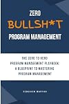 Zero Bullsh*t Program Management: The ZERO to HERO Program Management playbook: a blueprint to mastering Program Management
