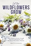 Let the Wildflowers Grow: One Mother’s Journey through Adoption, Attachment, and Borderline Personality Disorder
