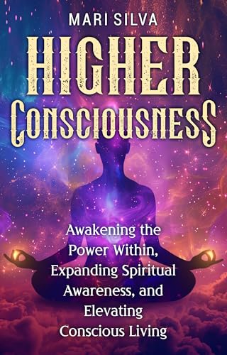 Higher Consciousness: Awakening the Power Within, Expanding Spiritual Awareness, and Elevating Conscious Living
