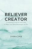 BELIEVER - CREATOR: Combining Creativity and Faith to Make Your Most Meaningful Art Yet
