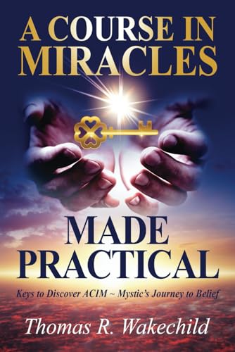 A Course In Miracles Made Practical: Keys to Discover ACIM ~ Mystic’s Journey to Belief (Understanding A Course In Miracles)