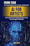 AI for Artists: From Fear to Your Creative Studio Assistant: A Practical and Inspiring Guide to the Technology's Potential