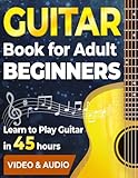 Guitar Book for Adult Beginners. Learn to Play Guitar in 45 Hours: How to Play Guitar Chords, Strumming, Fingerstyle and Songs + Video & Audio Lessons