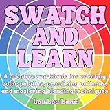 Swatch And Learn: A Creative Workbook For Creating Color Palettes, Practicing Patterns, and Mastering Blending Techniques