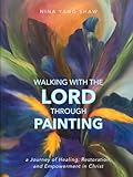 WALKING WITH THE LORD THROUGH PAINTING: a Journey of Healing, Restoration, and Empowerment in Christ