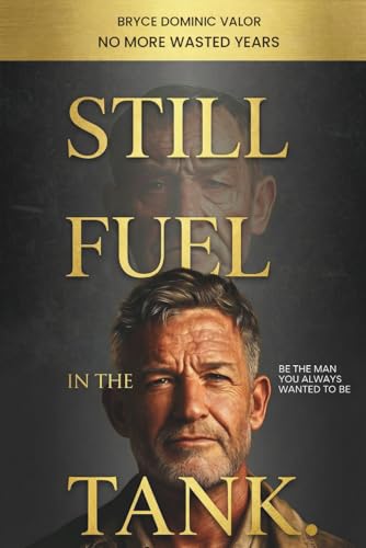 Still Fuel in the Tank. Be the Man You Always Wanted to Be: No More Wasted Years – Take Control, Rekindle Passion, and Own Your Future