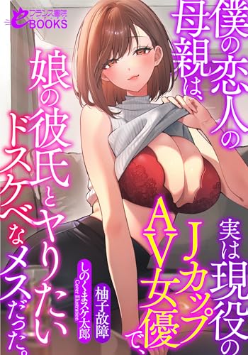 僕の恋人の母親は、実は現役のJカップAV女優で、娘の彼氏とヤりたいドスケベなメスだった。