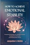 How to Achieve Emotional Stability: Practical Strategies for Healing Trauma, Healing Past Wounds, and Finding Inner Peace