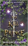 To Kill a Prince (What Lies Between Stars #1)