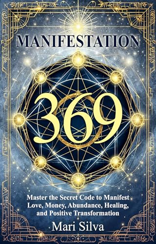 369 Manifestation: Master the Secret Code to Manifest Love, Money, Abundance, Healing, and Positive Transformation