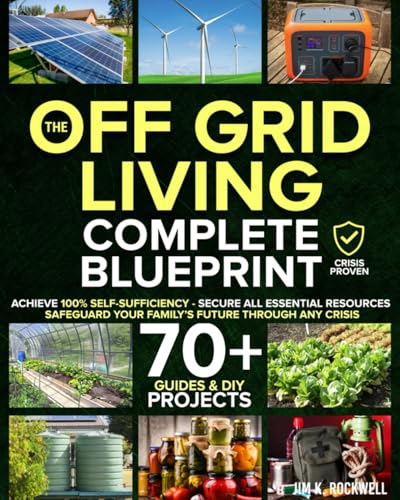 Cover of The Off-Grid Living Blueprint: Complete & Proven DIY Solutions to Achieve 100% Self-Sufficiency. Secure All Essential Resources, Fortify Your Home & Safeguard Your Family’s Future Through Any Crisis