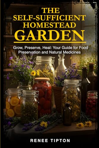 The Self-Sufficient Homestead Garden: Grow, Preserve, Heal: Your Guide for Food Preservation and Natural Medicines (Self-Sufficient Homestead Series)