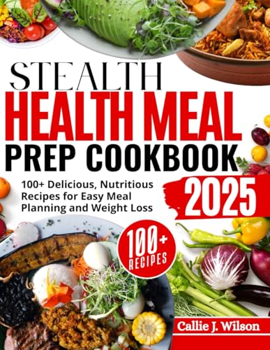 STEALTH HEALTH MEAL PREP COOKBOOK (FULL COLORED): 100+ Delicious, Nutritious Recipes for Easy Meal Planning and Weight Loss