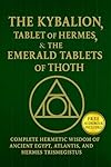 The Kybalion, The Tablet of Hermes, & The Emerald Tablets of Thoth: Complete Hermetic Wisdom of AncientEgypt, Atlantis, and Hermes Trismegistus