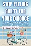 STOP FEELING GUILTY FOR YOUR DIVORCE: A Healing Guide to Reclaiming Your Peace, Power, and Purpose