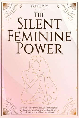 The Silent Feminine Power: Awaken Your Inner Grace, Radiate Magnetic Presence, and Step Into the Confident Woman You Are Meant to Become
