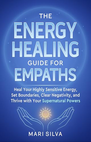 The Energy Healing Guide for Empaths: Heal Your Highly Sensitive Energy, Set Boundaries, Clear Negativity, and Thrive with Your Supernatural Powers