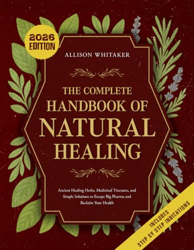 The Complete Handbook of Natural Healing: Ancient Healing Herbs, Medicinal Tinctures, and Simple Solutions to Escape Big Pharma and Reclaim Your Health