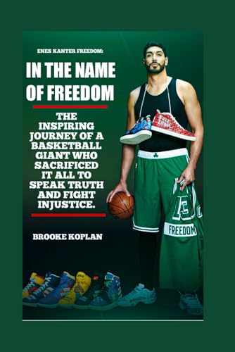 ENES KANTER FREEDOM:IN THE NAME OF FREEDOM: THE INSPIRING JOURNEY OF A BASKETBALL GIANT WHO SACRIFICED IT ALL TO SPEAK TRUTH AND FIGHT INJUSTICE.