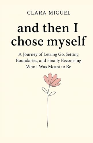And then I chose myself: A Journey of Letting Go, Setting Boundaries, and Finally Becoming Who I Was Meant to Be