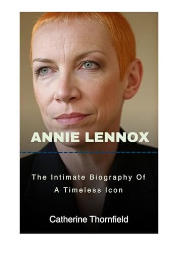 Annie Lennox: The Intimate Biography Of A Timeless Icon