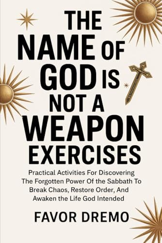 The Name Of God Is Not A Weapon Exercises: Practical Activities For Discovering The Forgotten Power Of The Sabbath To Break Chaos, Restore Order, And Awaken The Life God Intended