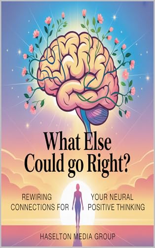 What Else Could Go Right?: Rewiring Your Neural Connections for Positive Thinking