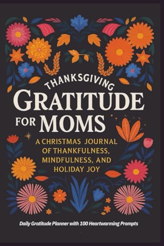 Thanksgiving Gratitude for Moms: A Christmas Journal of Thankfulness, Mindfulness, and Holiday Joy: Daily Gratitude Planner with 100 Heartwarming Prompts.
