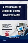 A Beginner Guide to Microsoft Access VBA programmer: A Step-by-Step Methods to Build and Manage Databases