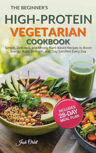 The Beginner’s High Protein Vegetarian Cookbook: Simple, Delicious, and Mostly Plant-Based Recipes to Boost Energy, Build Strength, and Stay Satisfied Every Day Includes a 28-Day Meal Plan