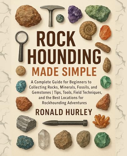 Rock Hounding Made Simple: A Complete Guide for Beginners to Collecting Rocks, Minerals, Fossils & Gemstones | Tips, Tools, Field Techniques, and the Best Locations for Rockhounding Adventures