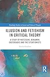 Illusion and Fetishism in Critical Theory: A study of Nietzsche, Benjamin, Castoriadis and the Situationists (Routledge Studies in Social and Political Thought)