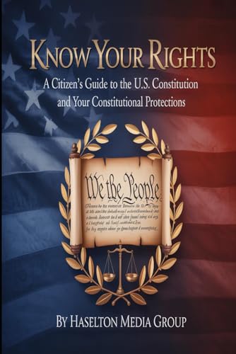 Know Your Rights: A Citizen’s Guide to the U.S. Constitution and Your Constitutional Protections