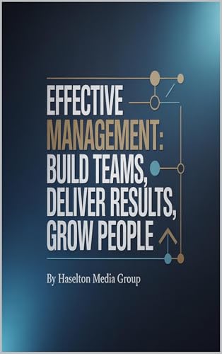 Effective Management: Build Teams, Deliver Results, Grow People