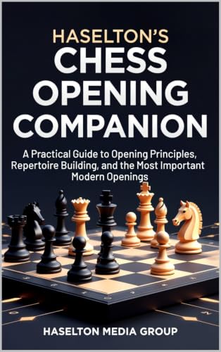 Haselton’s Chess Opening Companion: A Practical Guide to Opening Principles, Repertoire Building, and the Most Important Modern Openings