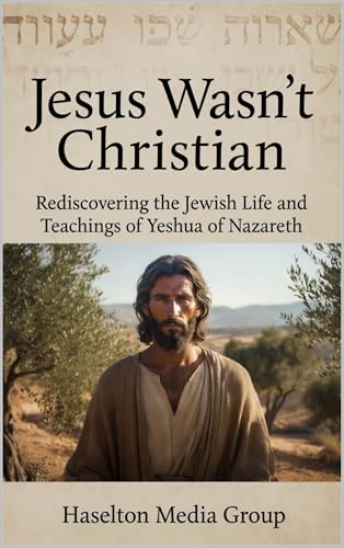 Jesus Wasn’t Christian: Rediscovering The Jewish Life and Teachings of Yeshua of Nazareth