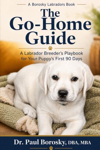 The Go-Home Guide, a Labrador breeder's playbook for your puppy's first 90 days, by Dr. Paul Borosky DBA MBA