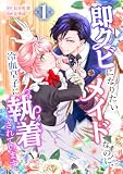 即クビになりたいメイドなのに、冷血皇子に執着されています【単行本版】 1巻 (comic フローリア)