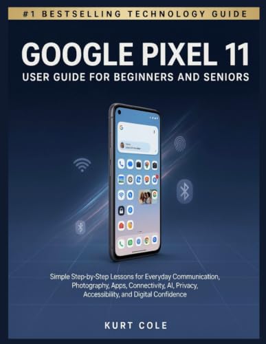 GOOGLE PIXEL 11 USER GUIDE FOR BEGINNERS AND SENIORS: Simple Step-by-Step Lessons for Everyday Communication, Photography, Apps, Connectivity, AI, Privacy, Accessibility, and Digital Confidence