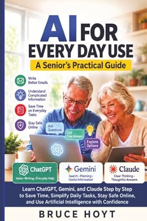 AI for Every Day Use: A Senior's Practical Guide: Learn ChatGPT, Gemini, and Claude Step by Step to Save Time, Simplify Daily Tasks, Stay Safe Online, and Use Artificial Intelligence with Confidence