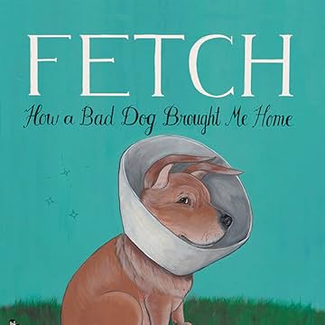 Fetch: How A Bad Dog Brought Me Home