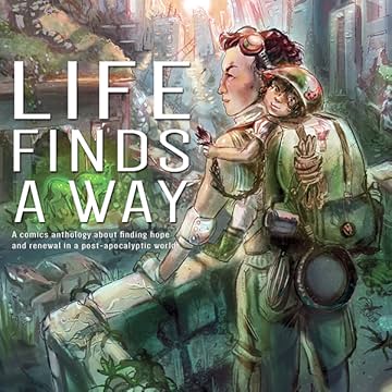 Life Finds A Way: Life Finds A Way: A Comic Anthology Of Hopeful Post-Apocalyptic Stories
