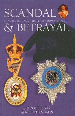 Scandal & Betrayal: Shackleton and the Irish Crown Jewels by John