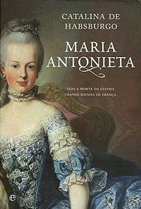 Maria Antonieta, Vida e Morte da última grande Rainha de França