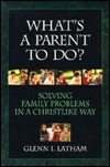 What's a Parent to Do?: Solving Family Problems in a Christlike Way by Glenn I. Latham | Goodreads
